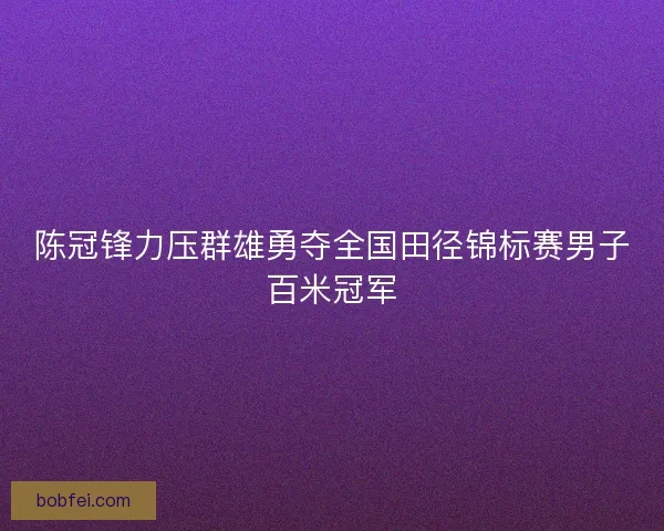 陈冠锋力压群雄勇夺全国田径锦标赛男子百米冠军