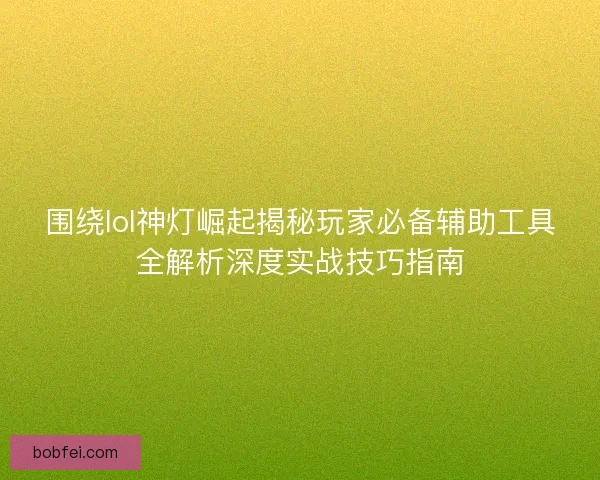 围绕lol神灯崛起揭秘玩家必备辅助工具全解析深度实战技巧指南