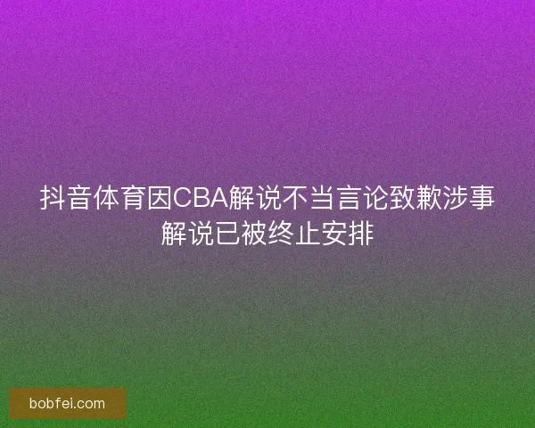 抖音体育因CBA解说不当言论致歉涉事解说已被终止安排