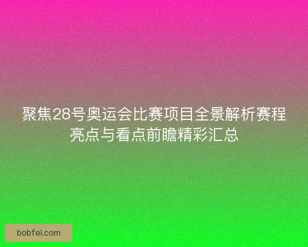 聚焦28号奥运会比赛项目全景解析赛程亮点与看点前瞻精彩汇总