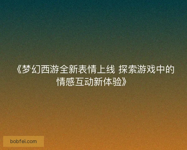 《梦幻西游全新表情上线 探索游戏中的情感互动新体验》 《梦幻西游全新表情上线 探索游戏中的情感互动新体验》
