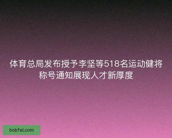 体育总局发布授予李坚等518名运动健将称号通知展现人才新厚度 体育总局发布授予李坚等518名运动健将称号通知展现人才新厚度