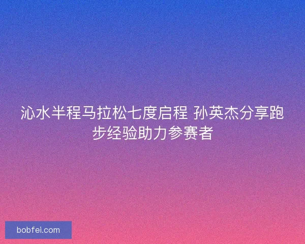 沁水半程马拉松七度启程 孙英杰分享跑步经验助力参赛者