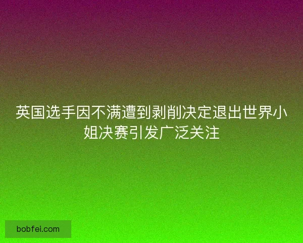英国选手因不满遭到剥削决定退出世界小姐决赛引发广泛关注