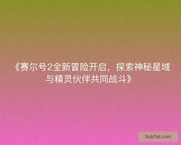 《赛尔号2全新冒险开启，探索神秘星域与精灵伙伴共同战斗》