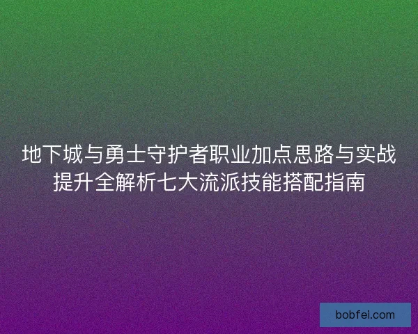 地下城与勇士守护者职业加点思路与实战提升全解析七大流派技能搭配指南 地下城与勇士守护者职业加点思路与实战提升全解析七大流派技能搭配指南