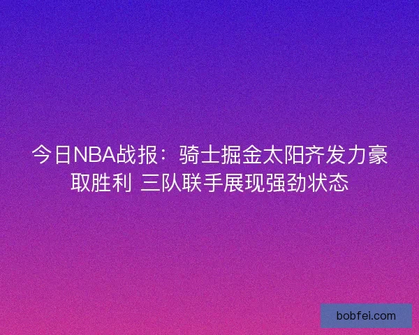 今日NBA战报:骑士掘金太阳齐发力豪取胜利 三队联手展现强劲状态 今日NBA战报:骑士掘金太阳齐发力豪取胜利 三队联手展现强劲状态