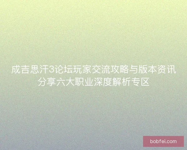 成吉思汗3论坛玩家交流攻略与版本资讯分享六大职业深度解析专区