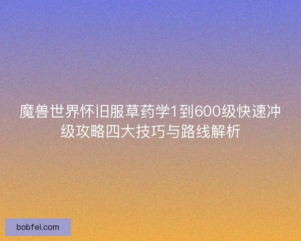 魔兽世界怀旧服草药学1到600级快速冲级攻略四大技巧与路线解析