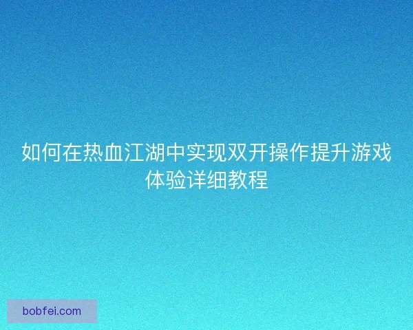 如何在热血江湖中实现双开操作提升游戏体验详细教程