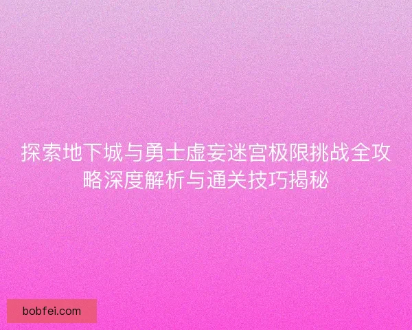 探索地下城与勇士虚妄迷宫极限挑战全攻略深度解析与通关技巧揭秘