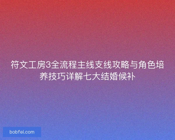 符文工房3全流程主线支线攻略与角色培养技巧详解七大结婚候补