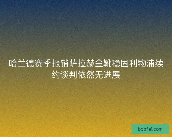 哈兰德赛季报销萨拉赫金靴稳固利物浦续约谈判依然无进展
