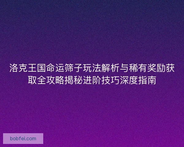 洛克王国命运筛子玩法解析与稀有奖励获取全攻略揭秘进阶技巧深度指南 洛克王国命运筛子玩法解析与稀有奖励获取全攻略揭秘进阶技巧深度指南