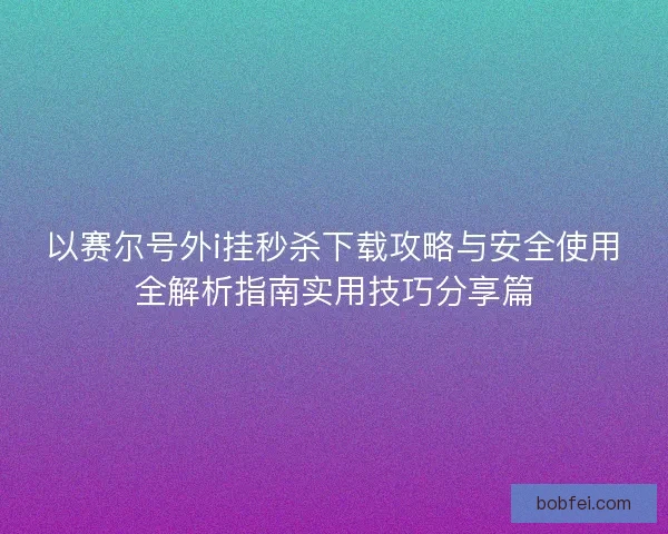 以赛尔号外i挂秒杀下载攻略与安全使用全解析指南实用技巧分享篇