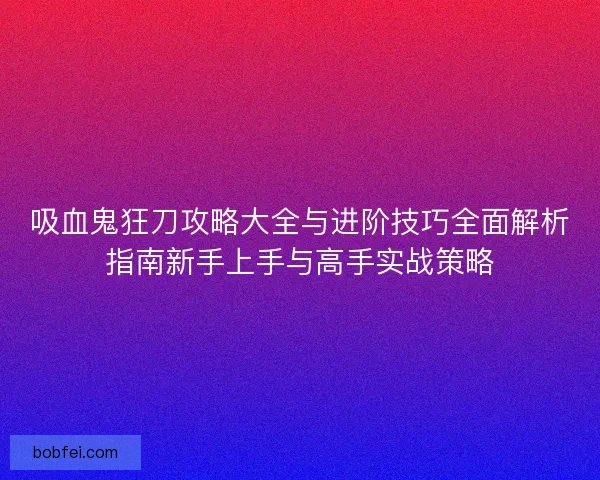 吸血鬼狂刀攻略大全与进阶技巧全面解析指南新手上手与高手实战策略