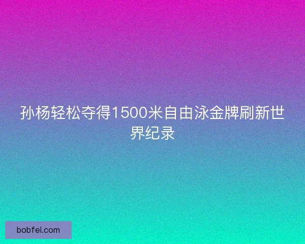 孙杨轻松夺得1500米自由泳金牌刷新世界纪录