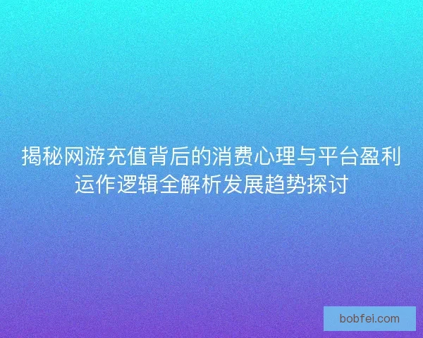 揭秘网游充值背后的消费心理与平台盈利运作逻辑全解析发展趋势探讨