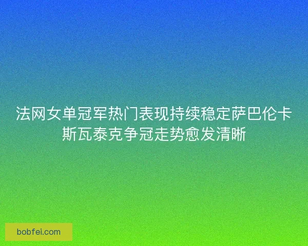 法网女单冠军热门表现持续稳定萨巴伦卡斯瓦泰克争冠走势愈发清晰