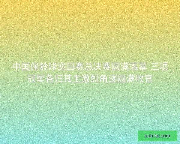 中国保龄球巡回赛总决赛圆满落幕 三项冠军各归其主激烈角逐圆满收官 中国保龄球巡回赛总决赛圆满落幕 三项冠军各归其主激烈角逐圆满收官