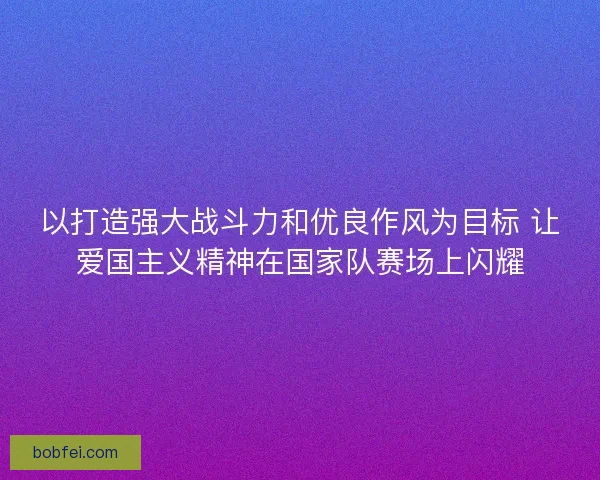 以打造强大战斗力和优良作风为目标 让爱国主义精神在国家队赛场上闪耀 以打造强大战斗力和优良作风为目标 让爱国主义精神在国家队赛场上闪耀