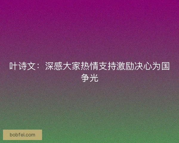 叶诗文:深感大家热情支持激励决心为国争光 叶诗文:深感大家热情支持激励决心为国争光