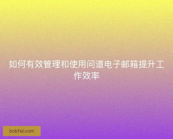 如何有效管理和使用问道电子邮箱提升工作效率 如何有效管理和使用问道电子邮箱提升工作效率