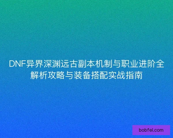 DNF异界深渊远古副本机制与职业进阶全解析攻略与装备搭配实战指南 DNF异界深渊远古副本机制与职业进阶全解析攻略与装备搭配实战指南