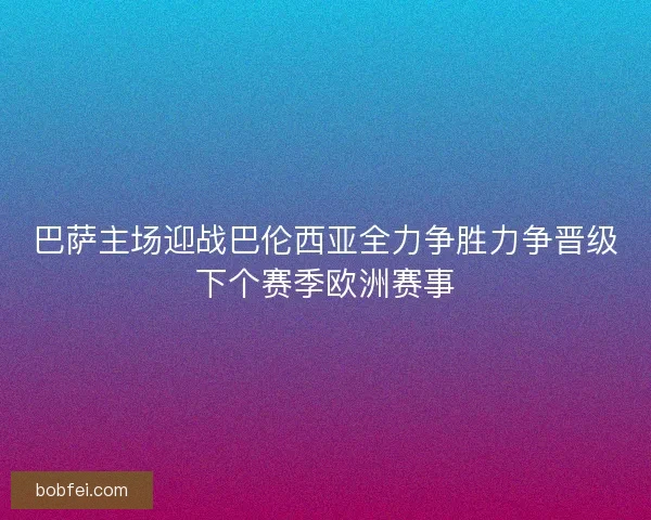 巴萨主场迎战巴伦西亚全力争胜力争晋级下个赛季欧洲赛事