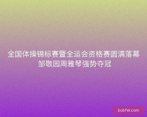 全国体操锦标赛暨全运会资格赛圆满落幕 邹敬园周雅琴强势夺冠