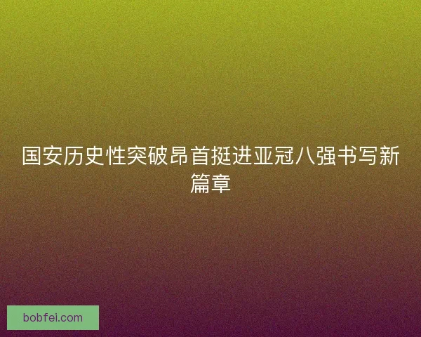 国安历史性突破昂首挺进亚冠八强书写新篇章 国安历史性突破昂首挺进亚冠八强书写新篇章